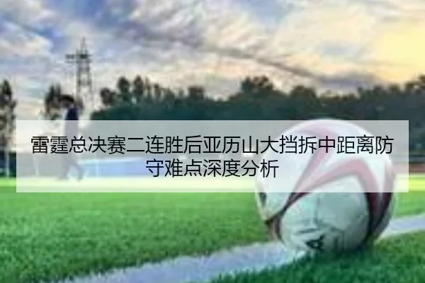 雷霆总决赛二连胜后亚历山大挡拆中距离防守难点深度分析（MKSPORTS MKSports）